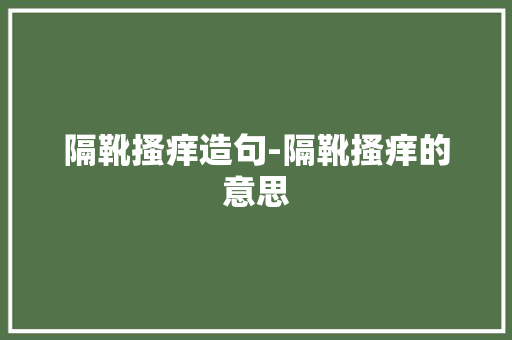 隔靴搔痒造句-隔靴搔痒的意思