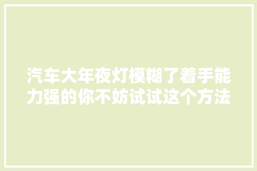 汽车大年夜灯模糊了着手能力强的你不妨试试这个方法