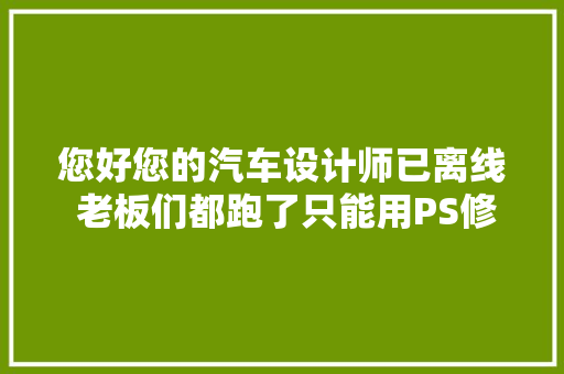 您好您的汽车设计师已离线 老板们都跑了只能用PS修图了