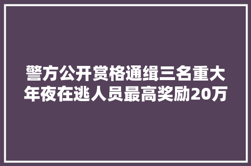 警方公开赏格通缉三名重大年夜在逃人员最高奖励20万元