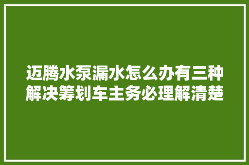 迈腾水泵漏水怎么办有三种解决筹划车主务必理解清楚 汽车知识