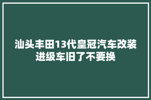 汕头丰田13代皇冠汽车改装进级车旧了不要换