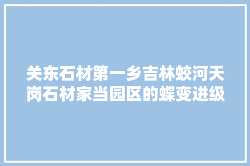 关东石材第一乡吉林蛟河天岗石材家当园区的蝶变进级