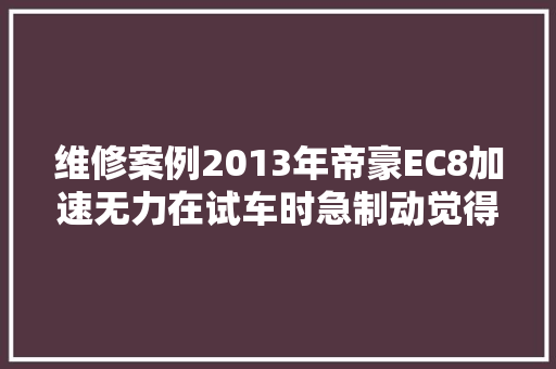 维修案例2013年帝豪EC8加速无力在试车时急制动觉得制动疲软