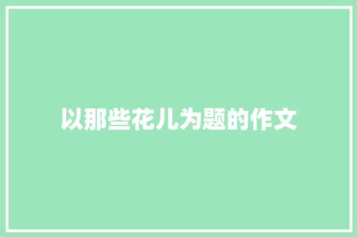 以那些花儿为题的作文