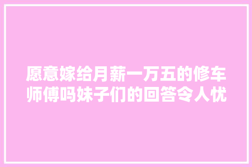 愿意嫁给月薪一万五的修车师傅吗妹子们的回答令人忧虑