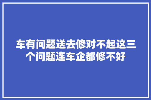 车有问题送去修对不起这三个问题连车企都修不好