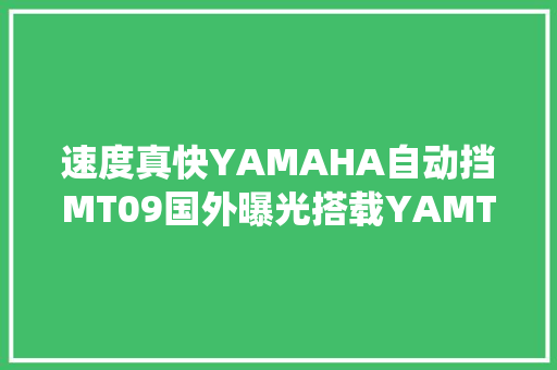速度真快YAMAHA自动挡MT09国外曝光搭载YAMT系统