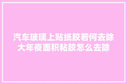 汽车玻璃上贴纸胶若何去除大年夜面积粘胶怎么去除