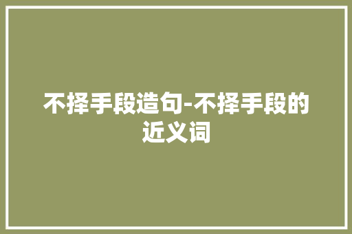 不择手段造句-不择手段的近义词