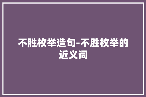 不胜枚举造句-不胜枚举的近义词