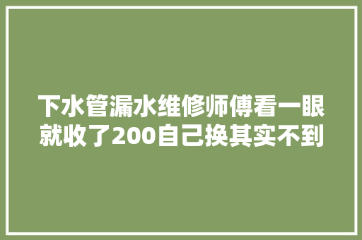 下水管漏水维修师傅看一眼就收了200自己换其实不到10块
