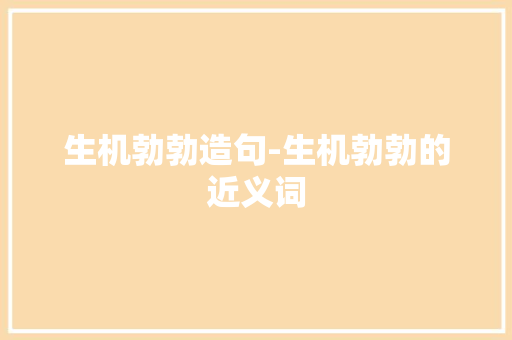 生机勃勃造句-生机勃勃的近义词