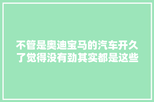 不管是奥迪宝马的汽车开久了觉得没有劲其实都是这些问题