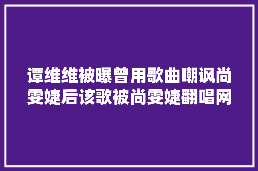 谭维维被曝曾用歌曲嘲讽尚雯婕后该歌被尚雯婕翻唱网友看戏