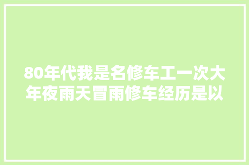 80年代我是名修车工一次大年夜雨天冒雨修车经历是以改变命运