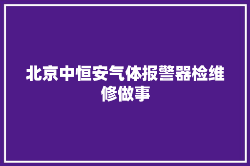 北京中恒安气体报警器检维修做事 汽车知识