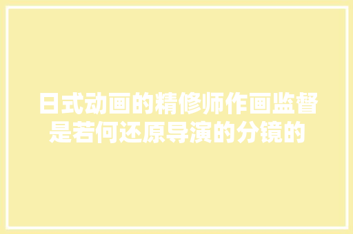 日式动画的精修师作画监督是若何还原导演的分镜的