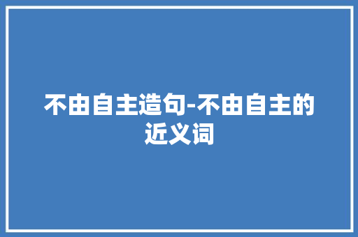 不由自主造句-不由自主的近义词