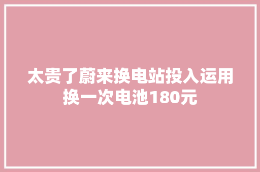 太贵了蔚来换电站投入运用换一次电池180元