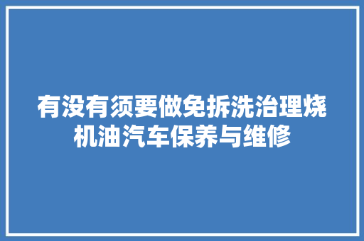 有没有须要做免拆洗治理烧机油汽车保养与维修