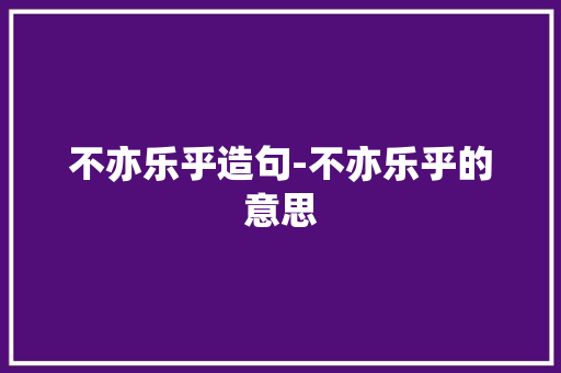 不亦乐乎造句-不亦乐乎的意思