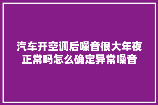 汽车开空调后噪音很大年夜正常吗怎么确定异常噪音