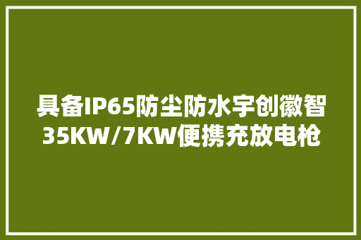 具备IP65防尘防水宇创徽智35KW/7KW便携充放电枪拆解