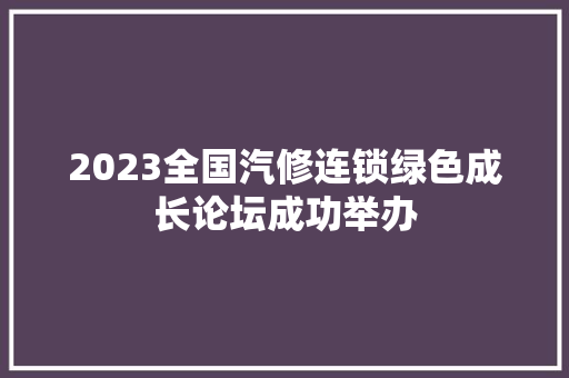 2023全国汽修连锁绿色成长论坛成功举办