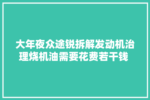 大年夜众途锐拆解发动机治理烧机油需要花费若干钱 汽车保
