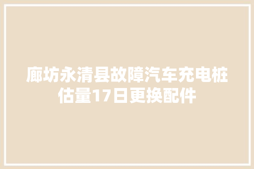 廊坊永清县故障汽车充电桩估量17日更换配件