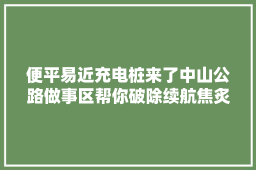 便平易近充电桩来了中山公路做事区帮你破除续航焦炙