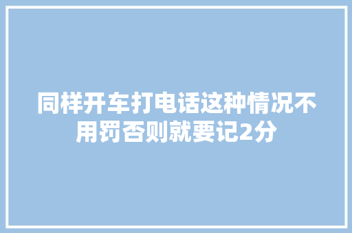 同样开车打电话这种情况不用罚否则就要记2分