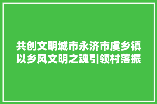 共创文明城市永济市虞乡镇以乡风文明之魂引领村落振兴之路