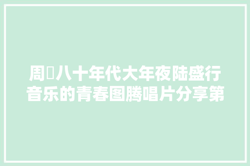 周峯八十年代大年夜陆盛行音乐的青春图腾唱片分享第71期