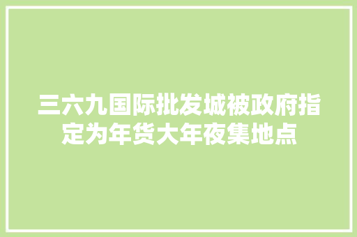 三六九国际批发城被政府指定为年货大年夜集地点