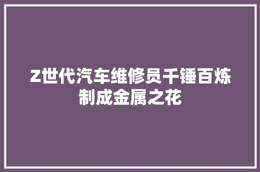 Z世代汽车维修员千锤百炼制成金属之花