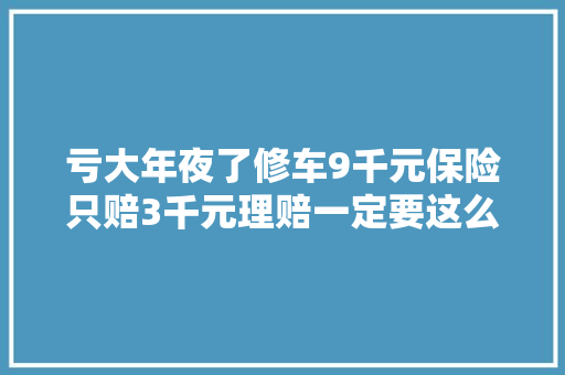 亏大年夜了修车9千元保险只赔3千元理赔一定要这么做