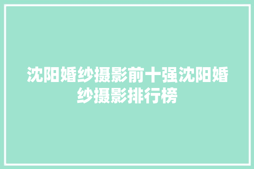 沈阳婚纱摄影前十强沈阳婚纱摄影排行榜