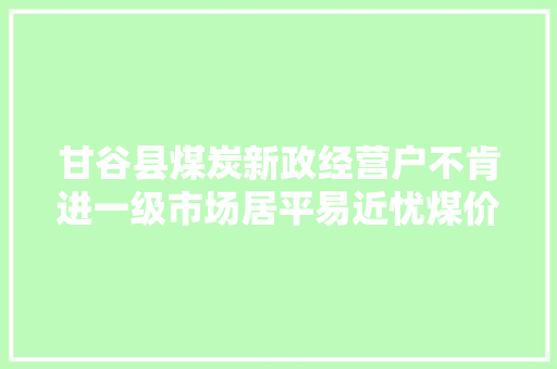 甘谷县煤炭新政经营户不肯进一级市场居平易近忧煤价上涨