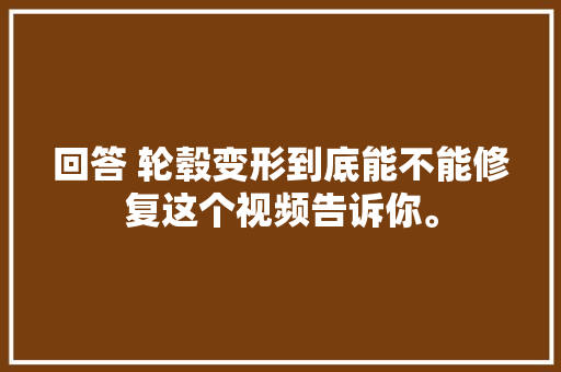回答 轮毂变形到底能不能修复这个视频告诉你。