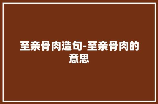 至亲骨肉造句-至亲骨肉的意思