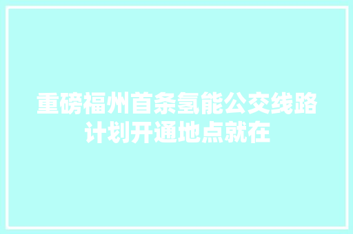 重磅福州首条氢能公交线路计划开通地点就在