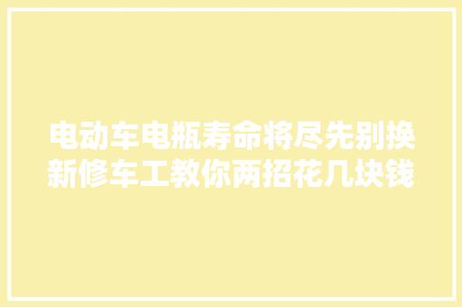 电动车电瓶寿命将尽先别换新修车工教你两招花几块钱自己搞定