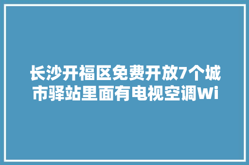 长沙开福区免费开放7个城市驿站里面有电视空调WiFi等供市平易近休闲