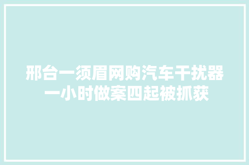 邢台一须眉网购汽车干扰器 一小时做案四起被抓获