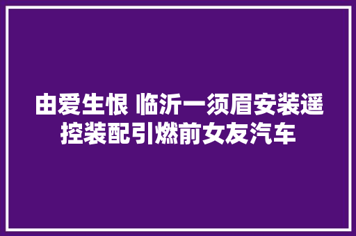 由爱生恨 临沂一须眉安装遥控装配引燃前女友汽车