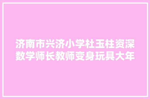 济南市兴济小学杜玉柱资深数学师长教师变身玩具大年夜师