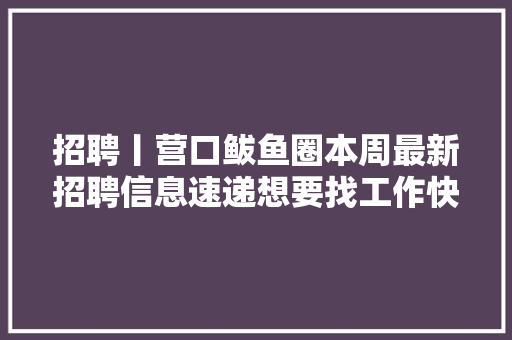 招聘丨营口鲅鱼圈本周最新招聘信息速递想要找工作快来围不雅观