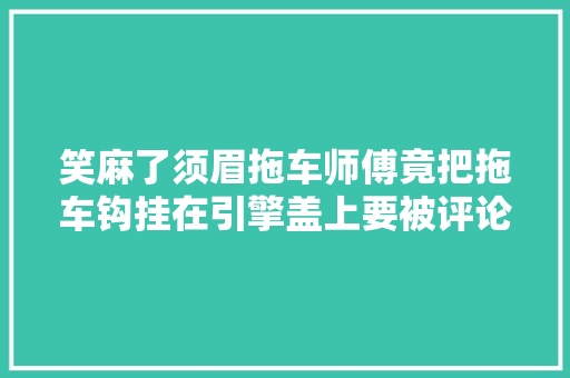 笑麻了须眉拖车师傅竟把拖车钩挂在引擎盖上要被评论区笑去世